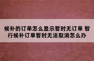 候补的订单怎么显示暂时无订单 智行候补订单暂时无法取消怎么办